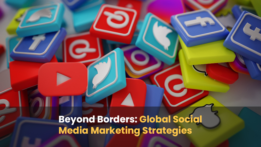 Beyond Borders: Global Social Media Marketing Strategies